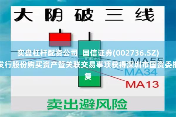 实盘杠杆配资公司  国信证券(002736.SZ)：发行股份购买资产暨关联交易事项获得深圳市国资委批复