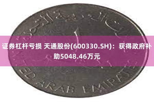 证券杠杆亏损 天通股份(600330.SH)：获得政府补助5048.46万元