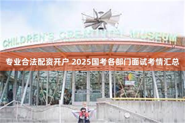 专业合法配资开户 2025国考各部门面试考情汇总