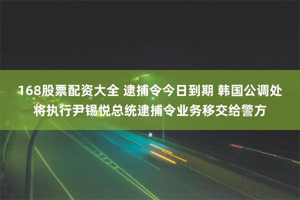 168股票配资大全 逮捕令今日到期 韩国公调处将执行尹锡悦总统逮捕令业务移交给警方