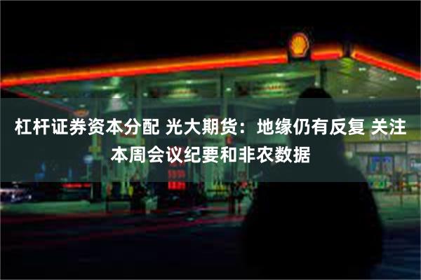 杠杆证券资本分配 光大期货：地缘仍有反复 关注本周会议纪要和非农数据