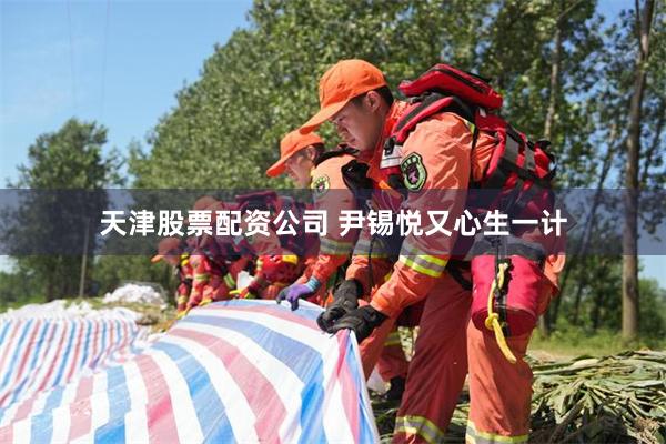 天津股票配资公司 尹锡悦又心生一计