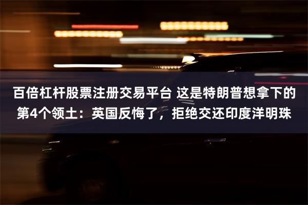 百倍杠杆股票注册交易平台 这是特朗普想拿下的第4个领土：英国反悔了，拒绝交还印度洋明珠