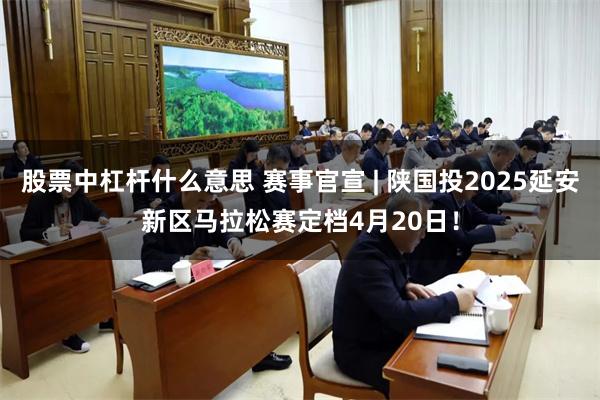 股票中杠杆什么意思 赛事官宣 | 陕国投2025延安新区马拉松赛定档4月20日！