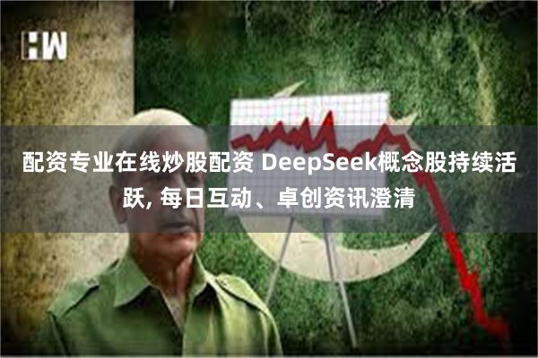 配资专业在线炒股配资 DeepSeek概念股持续活跃, 每日互动、卓创资讯澄清