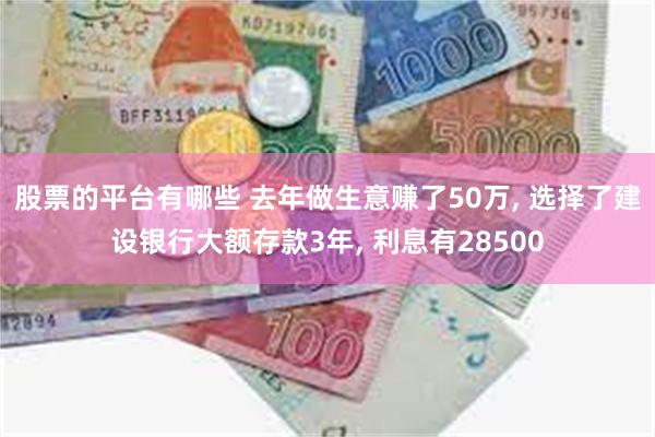 股票的平台有哪些 去年做生意赚了50万, 选择了建设银行大额存款3年, 利息有28500