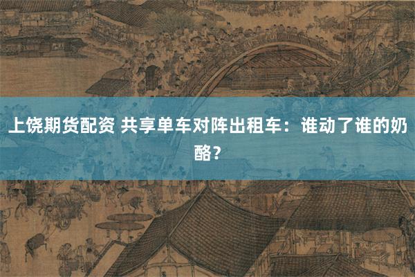 上饶期货配资 共享单车对阵出租车：谁动了谁的奶酪？