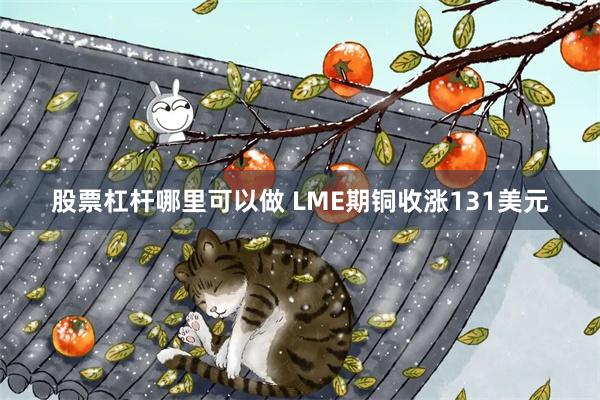 股票杠杆哪里可以做 LME期铜收涨131美元