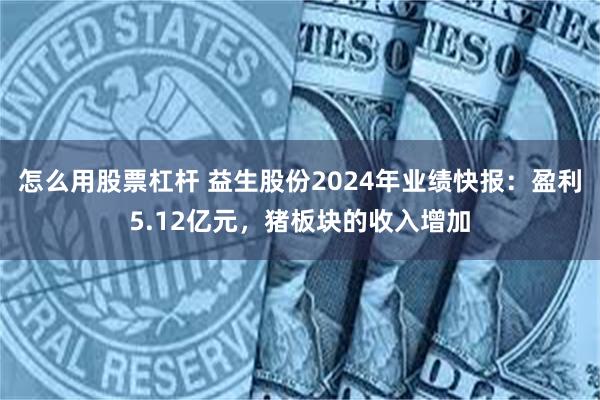 怎么用股票杠杆 益生股份2024年业绩快报：盈利5.12亿元，猪板块的收入增加