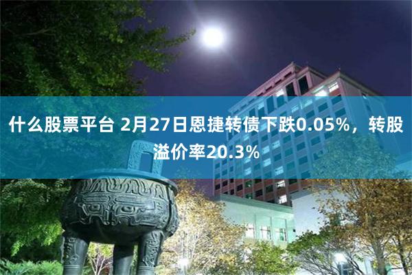 什么股票平台 2月27日恩捷转债下跌0.05%，转股溢价率20.3%