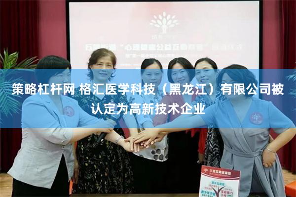 策略杠杆网 格汇医学科技（黑龙江）有限公司被认定为高新技术企业