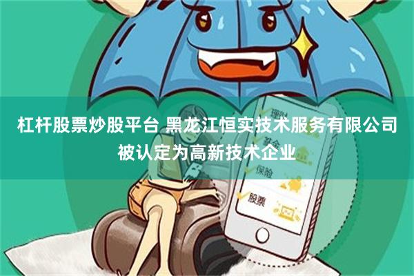 杠杆股票炒股平台 黑龙江恒实技术服务有限公司被认定为高新技术企业