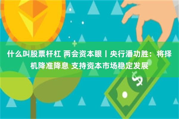 什么叫股票杆杠 两会资本眼丨央行潘功胜：将择机降准降息 支持资本市场稳定发展