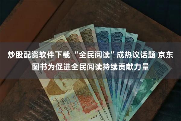 炒股配资软件下载 “全民阅读”成热议话题 京东图书为促进全民阅读持续贡献力量