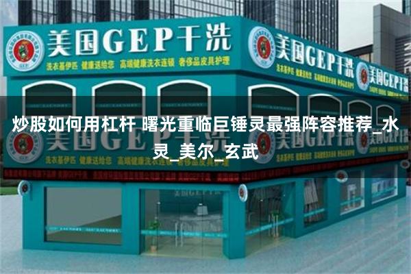 炒股如何用杠杆 曙光重临巨锤灵最强阵容推荐_水灵_美尔_玄武